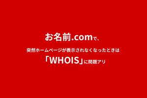 お名前.comで、突然ホームページが表示されなくなったときは「WHOIS」に問題アリ