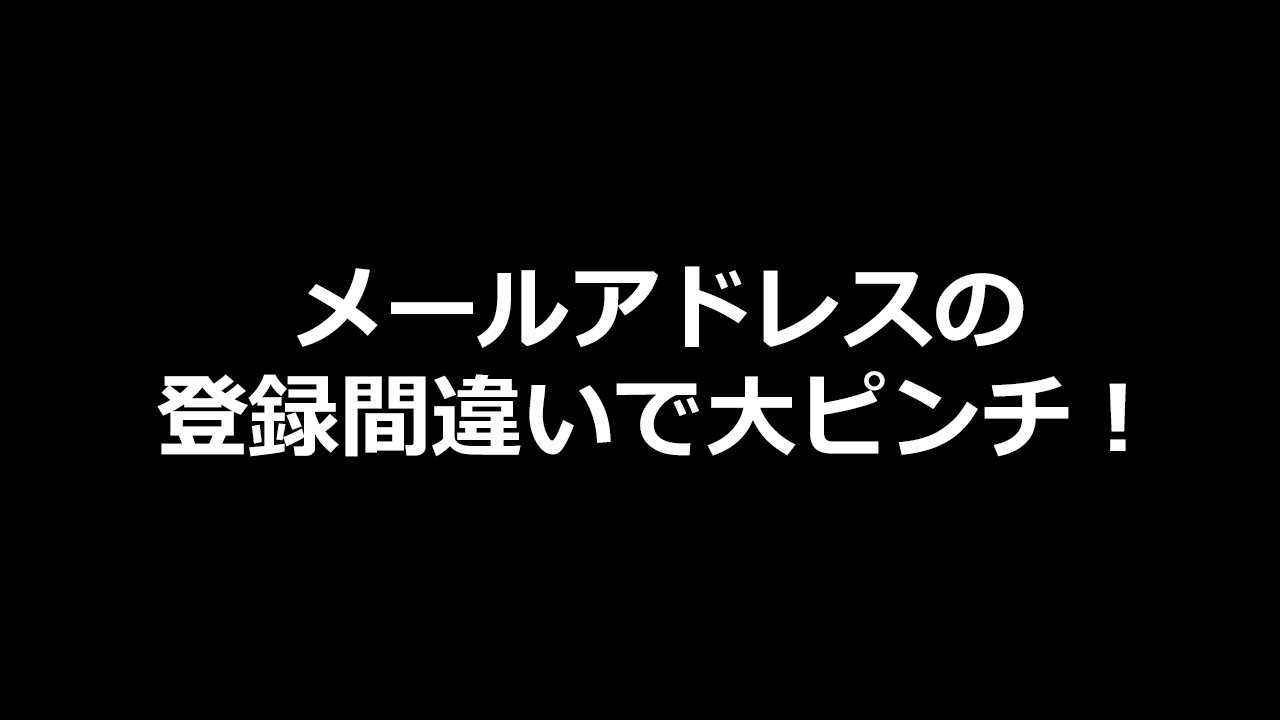 メールアドレスの 登録間違いで大ピンチ！